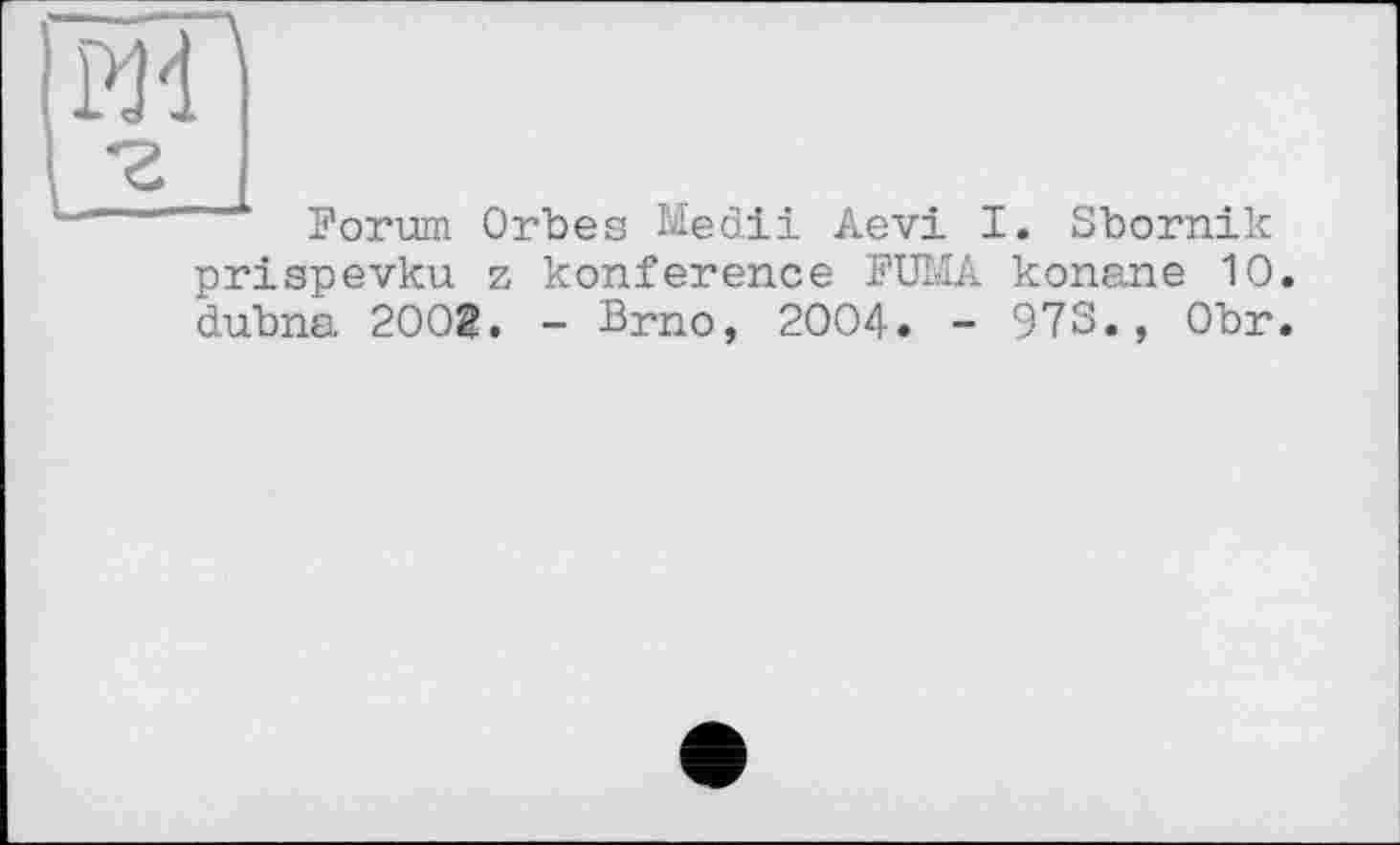 ﻿•г
Forum Orbes Medii Aevi I. Sbornik
prispevku z konference FUMA konane 10. dubna 2002. - Brno, 2004. - 973., Obr.